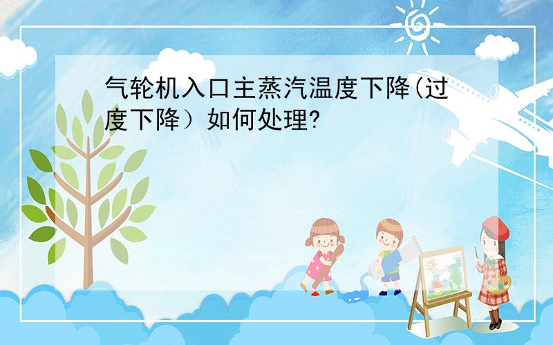 气轮机入口主蒸汽温度下降(过度下降）如何处理?