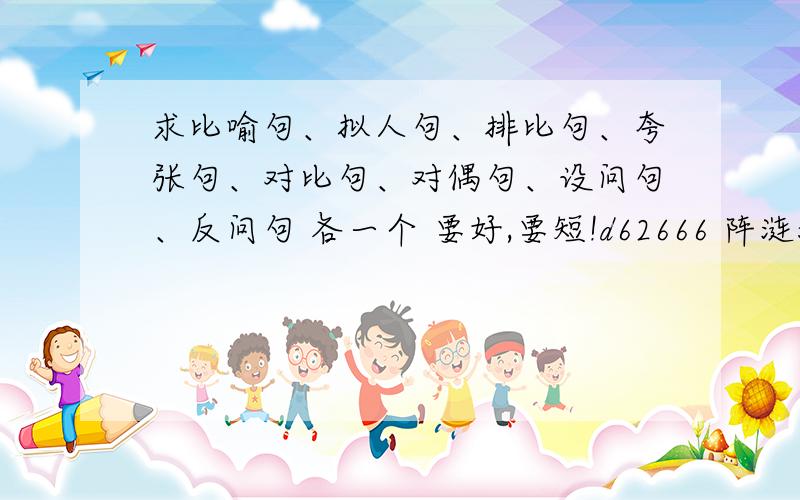 求比喻句、拟人句、排比句、夸张句、对比句、对偶句、设问句、反问句 各一个 要好,要短!d62666 阵涟漪 这个是什么?