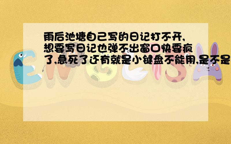 雨后池塘自己写的日记打不开,想要写日记也弹不出窗口快要疯了,急死了还有就是小键盘不能用,是不是被哪里按了呀?