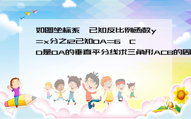 如图坐标系,已知反比例函数y=x分之12已知OA=6,CD是OA的垂直平分线求三角形ACB的周长图如上最好在原图上做解,我要是的思路,嗯嗯.