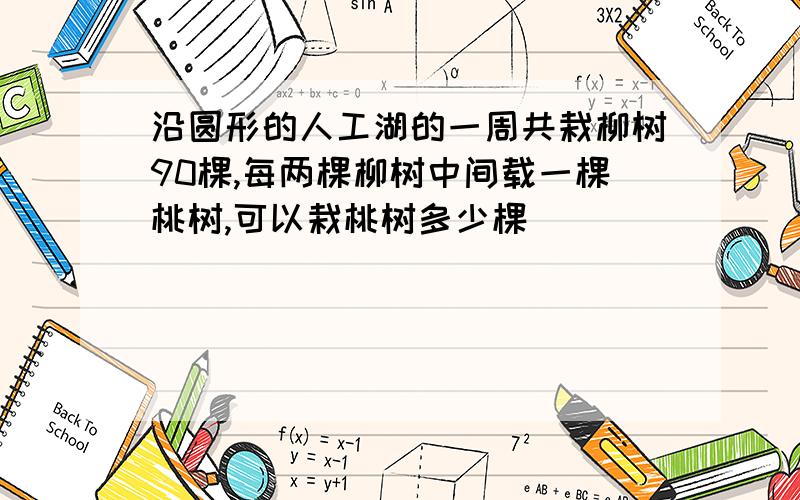 沿圆形的人工湖的一周共栽柳树90棵,每两棵柳树中间载一棵桃树,可以栽桃树多少棵