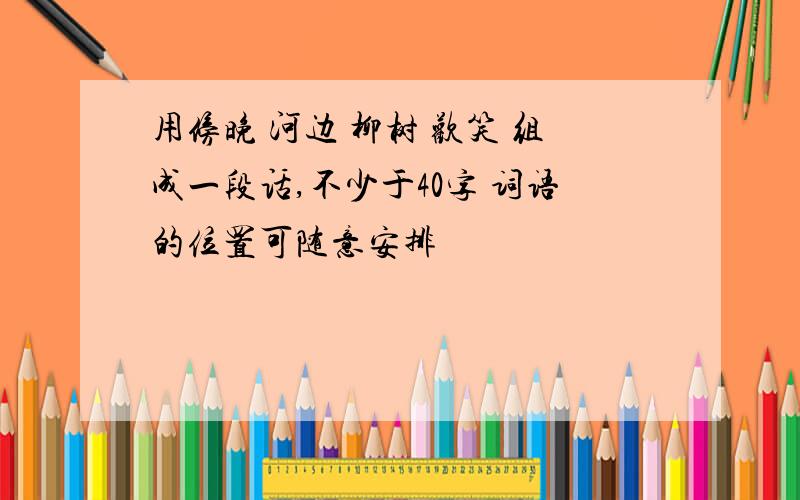 用傍晚 河边 柳树 欢笑 组成一段话,不少于40字 词语的位置可随意安排