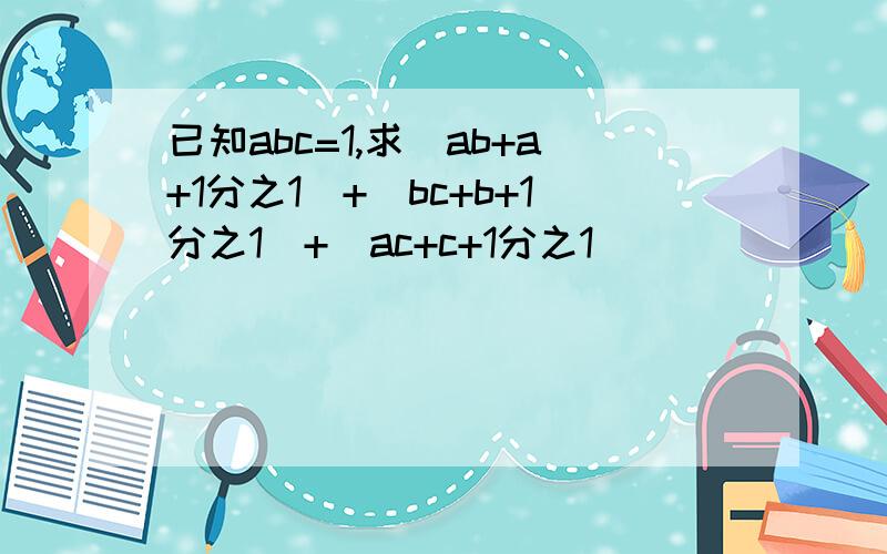 已知abc=1,求（ab+a+1分之1）+（bc+b+1分之1）+（ac+c+1分之1）