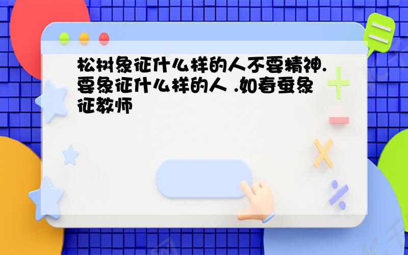 松树象征什么样的人不要精神.要象征什么样的人 .如春蚕象征教师