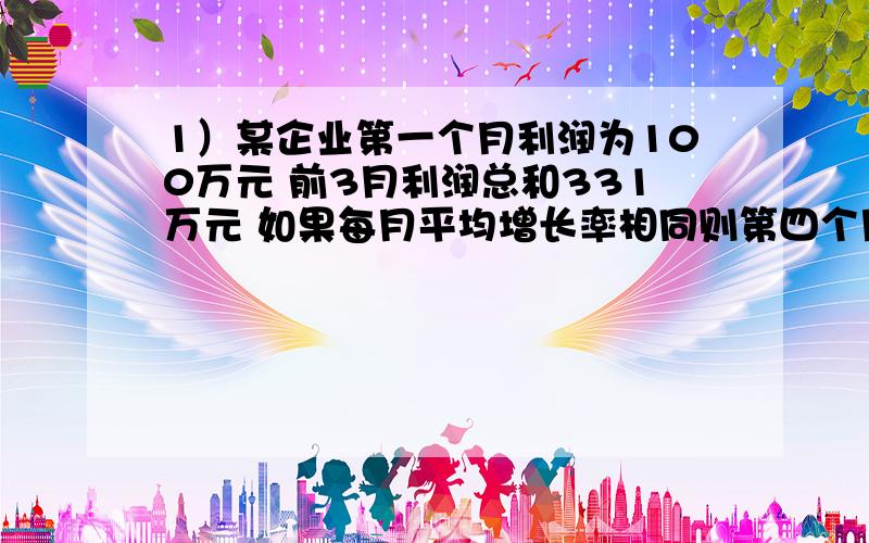 1）某企业第一个月利润为100万元 前3月利润总和331万元 如果每月平均增长率相同则第四个月利润等于（ ）万元?2）设正项数列{an}满足a1=2 (an+1)^2+1=2【（an)^2+1] 则an=?