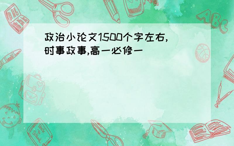 政治小论文1500个字左右,时事政事,高一必修一