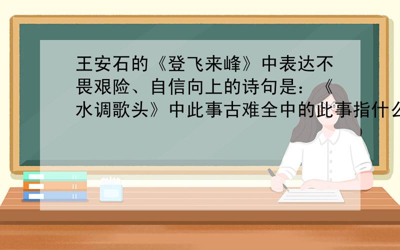 王安石的《登飞来峰》中表达不畏艰险、自信向上的诗句是：《水调歌头》中此事古难全中的此事指什么：