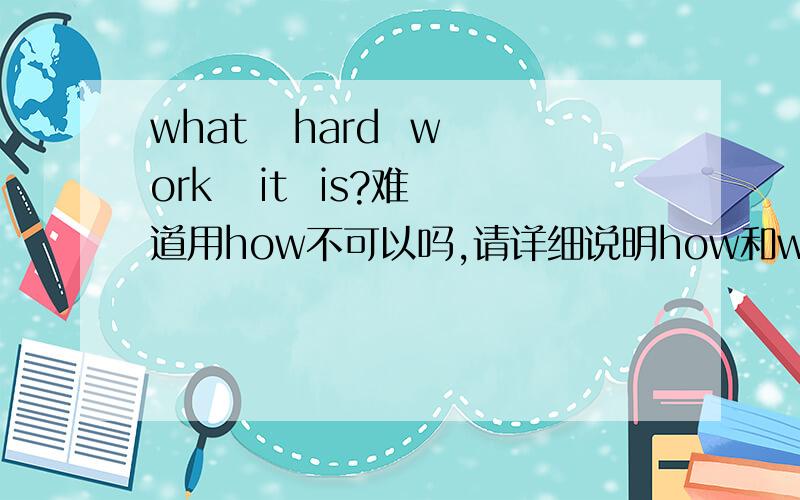 what   hard  work   it  is?难道用how不可以吗,请详细说明how和what的用法区别