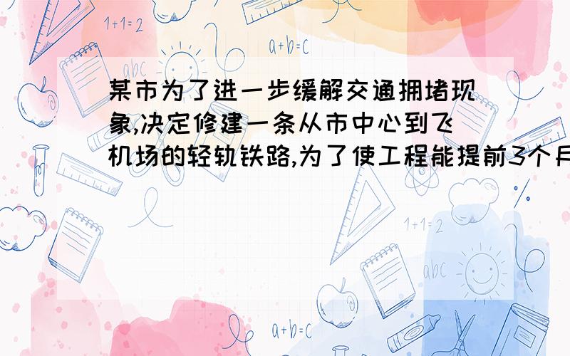 某市为了进一步缓解交通拥堵现象,决定修建一条从市中心到飞机场的轻轨铁路,为了使工程能提前3个月完成,