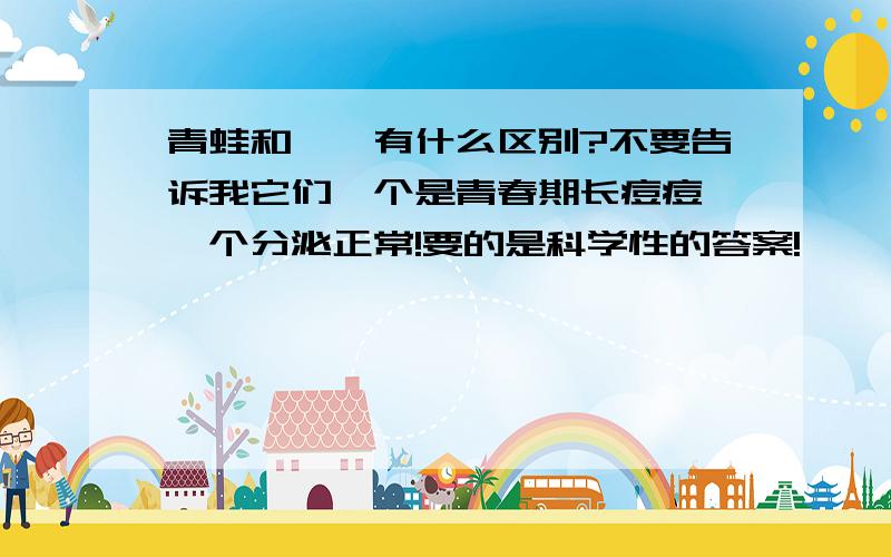 青蛙和蟾蜍有什么区别?不要告诉我它们一个是青春期长痘痘,一个分泌正常!要的是科学性的答案!