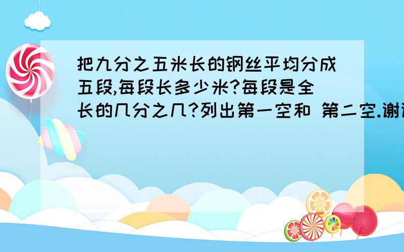 把九分之五米长的钢丝平均分成五段,每段长多少米?每段是全长的几分之几?列出第一空和 第二空.谢谢