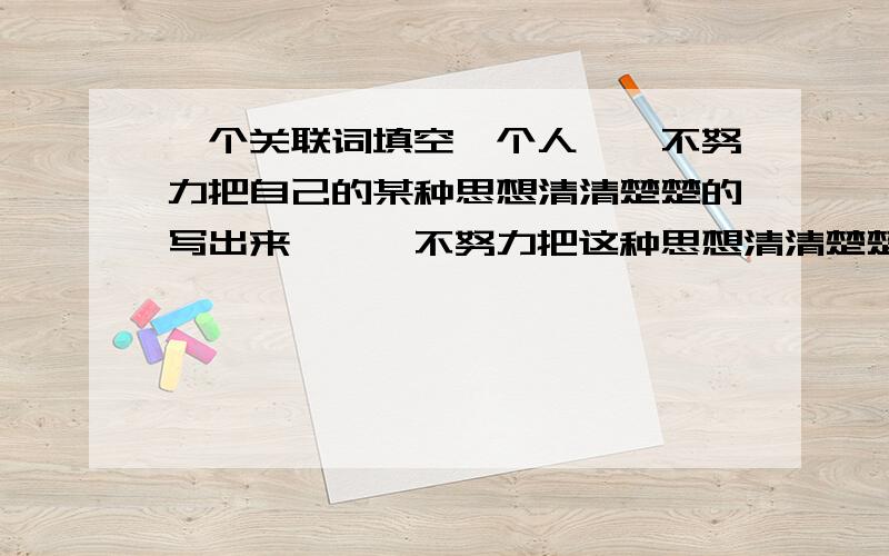 一个关联词填空一个人——不努力把自己的某种思想清清楚楚的写出来,——不努力把这种思想清清楚楚说出来,——这种思想实际上只是处于混沌的状态中——代表填空!