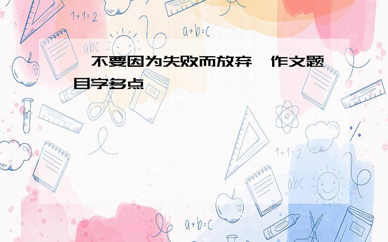 《不要因为失败而放弃》作文题目字多点噶