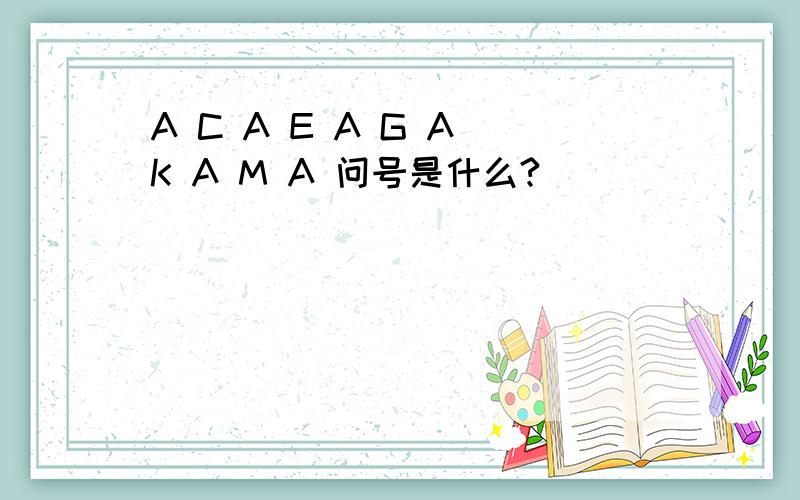 A C A E A G A K A M A 问号是什么?