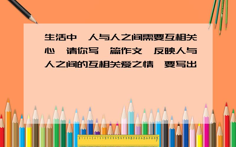 生活中,人与人之间需要互相关心,请你写一篇作文,反映人与人之间的互相关爱之情,要写出