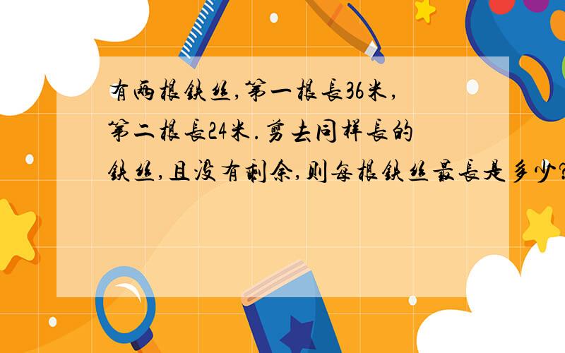 有两根铁丝,第一根长36米,第二根长24米.剪去同样长的铁丝,且没有剩余,则每根铁丝最长是多少?一共能剪多少