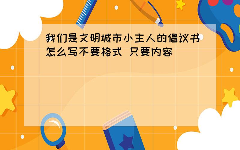 我们是文明城市小主人的倡议书怎么写不要格式 只要内容