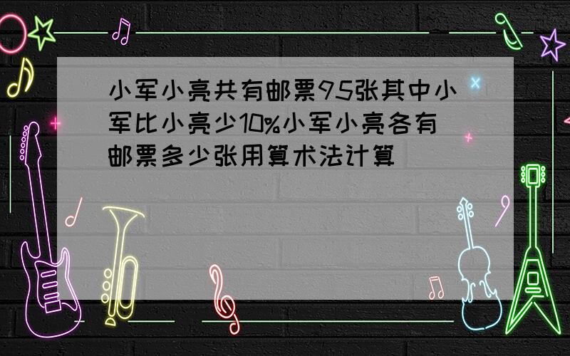 小军小亮共有邮票95张其中小军比小亮少10%小军小亮各有邮票多少张用算术法计算