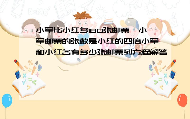 小军比小红多180张邮票,小军邮票的张数是小红的四倍小军和小红各有多少张邮票列方程解答