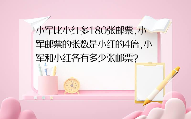 小军比小红多180张邮票,小军邮票的张数是小红的4倍,小军和小红各有多少张邮票?