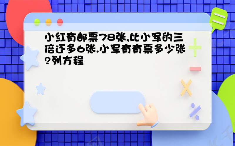 小红有邮票78张,比小军的三倍还多6张.小军有有票多少张?列方程