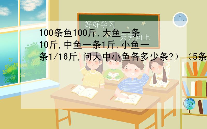 100条鱼100斤,大鱼一条10斤,中鱼一条1斤,小鱼一条1/16斤,问大中小鱼各多少条?）（5条大鱼，47条中鱼，48条小鱼）这个答案不用试的方法能不能做出来？用二元一次方程呢？