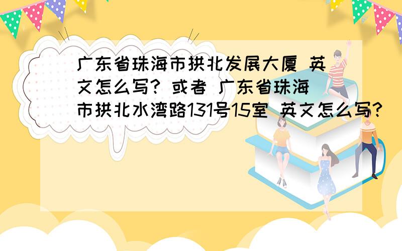 广东省珠海市拱北发展大厦 英文怎么写? 或者 广东省珠海市拱北水湾路131号15室 英文怎么写?