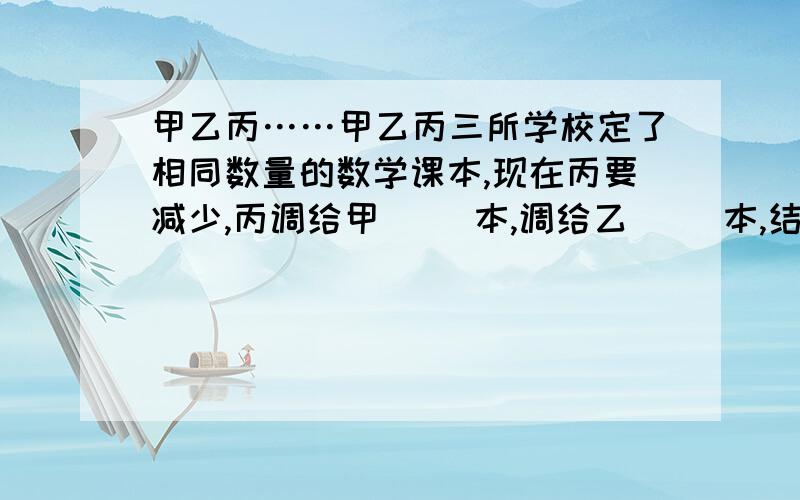 甲乙丙……甲乙丙三所学校定了相同数量的数学课本,现在丙要减少,丙调给甲（ ）本,调给乙（ ）本,结果甲校比丙校多35本,乙校比丙校多25本.如何计算?