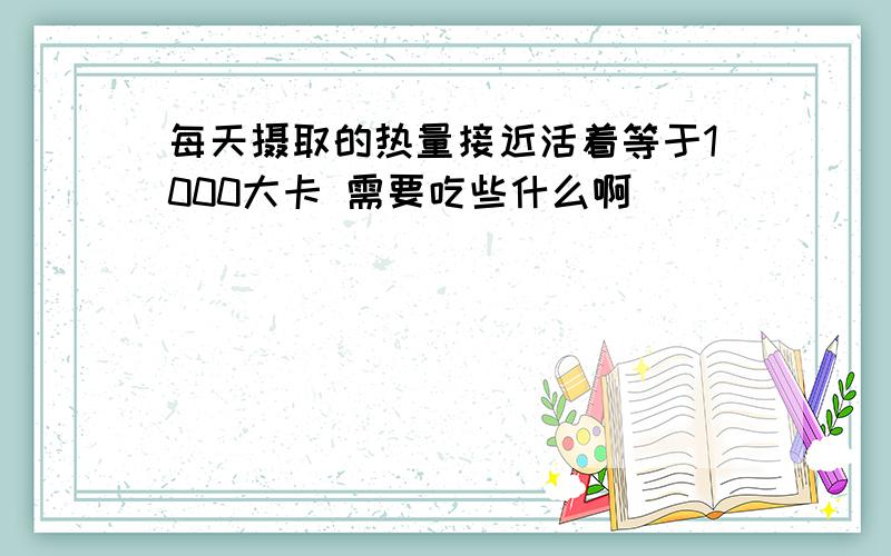 每天摄取的热量接近活着等于1000大卡 需要吃些什么啊