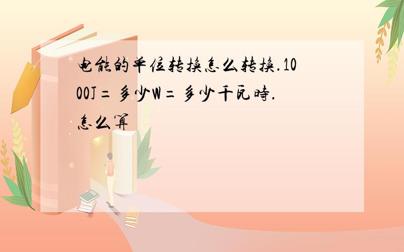 电能的单位转换怎么转换.1000J=多少W=多少千瓦时.怎么算