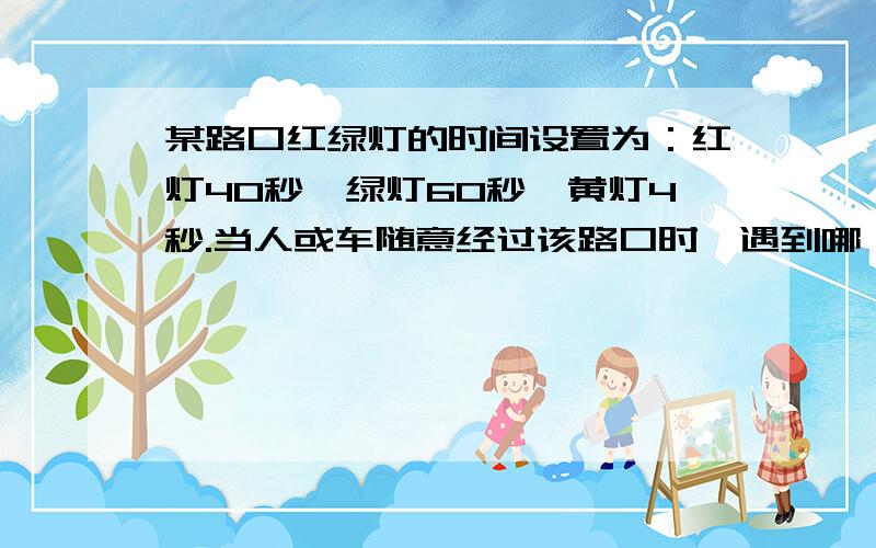 某路口红绿灯的时间设置为：红灯40秒,绿灯60秒,黄灯4秒.当人或车随意经过该路口时,遇到哪一种灯的可能性最大,遇到哪一种灯的可能性最小?根据什么