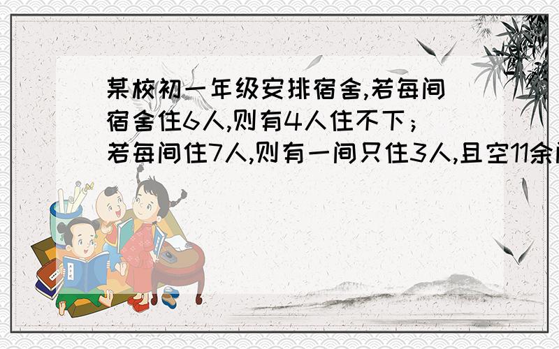 某校初一年级安排宿舍,若每间宿舍住6人,则有4人住不下；若每间住7人,则有一间只住3人,且空11余间宿...某校初一年级安排宿舍,若每间宿舍住6人,则有4人住不下；若每间住7人,则有一间只住3