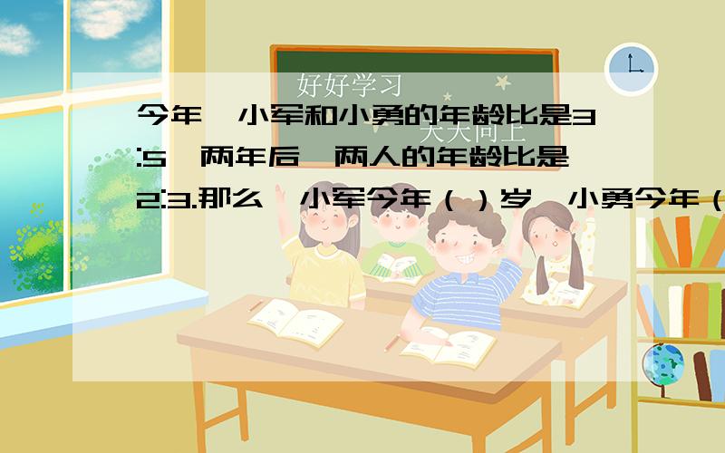 今年,小军和小勇的年龄比是3:5,两年后,两人的年龄比是2:3.那么,小军今年（）岁,小勇今年（）岁（不要用方程）