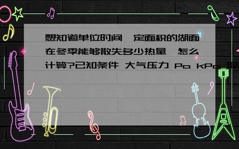 想知道单位时间一定面积的湖面在冬季能够散失多少热量,怎么计算?已知条件 大气压力 Pa kPa 取标准大气压力 101.325 冷空气温度 t∞ ℃ 取零下15℃ -15.00 水池的长度 l m 按照方形水池 50 水池的