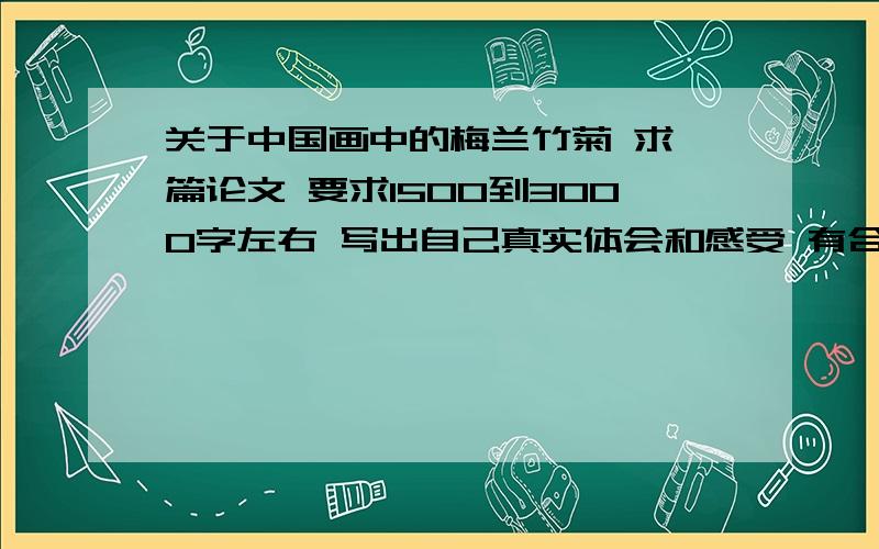 关于中国画中的梅兰竹菊 求一篇论文 要求1500到3000字左右 写出自己真实体会和感受 有合适的加分