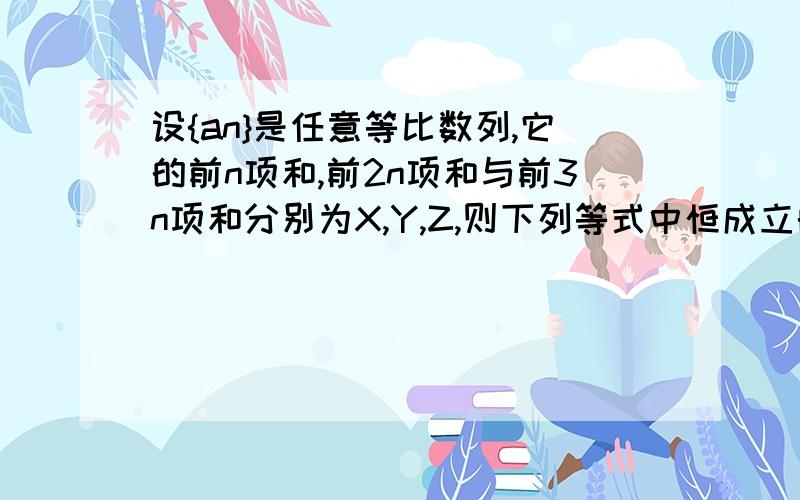 设{an}是任意等比数列,它的前n项和,前2n项和与前3n项和分别为X,Y,Z,则下列等式中恒成立的是A,X+Z=2Y B.Y(Y-X)=Z(Z-X) C.Y^2=XZ D.Y(Y-X)=X(Z-X)