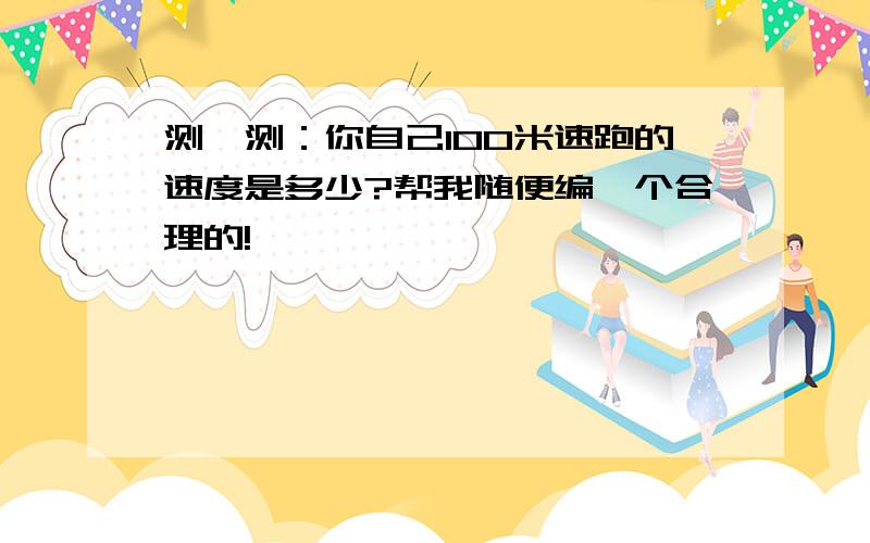 测一测：你自己100米速跑的速度是多少?帮我随便编一个合理的!