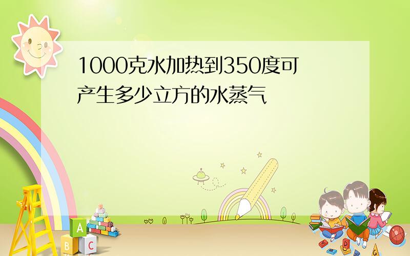 1000克水加热到350度可产生多少立方的水蒸气