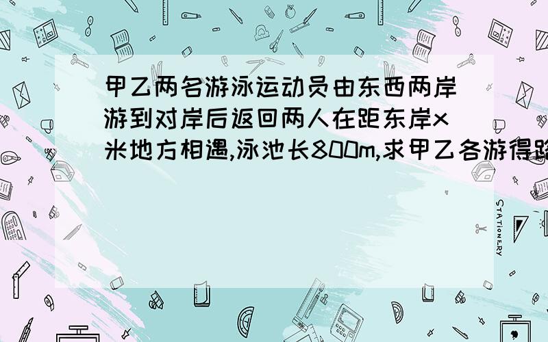 甲乙两名游泳运动员由东西两岸游到对岸后返回两人在距东岸x米地方相遇,泳池长800m,求甲乙各游得路程一轮船往返于甲乙两码头之间,顺水航行要3h,逆水航行比顺水航行多用30分钟,若轮船在