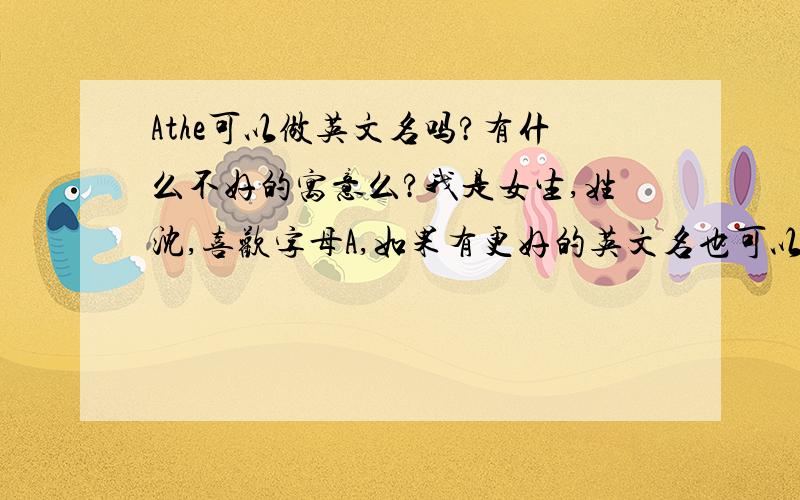 Athe可以做英文名吗?有什么不好的寓意么?我是女生,姓沈,喜欢字母A,如果有更好的英文名也可以介绍给我.