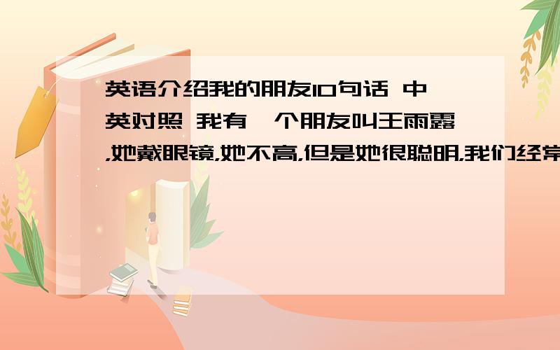 英语介绍我的朋友10句话 中英对照 我有一个朋友叫王雨露，她戴眼镜，她不高，但是她很聪明，我们经常在一起玩……