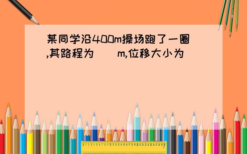 某同学沿400m操场跑了一圈,其路程为（）m,位移大小为（）