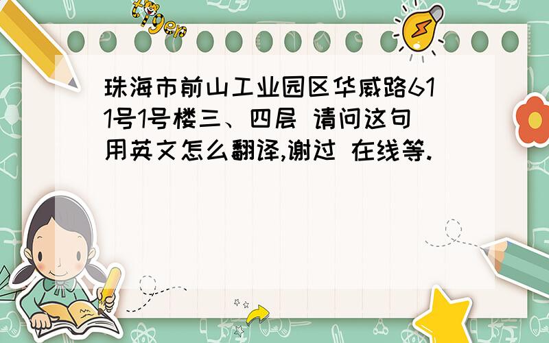 珠海市前山工业园区华威路611号1号楼三、四层 请问这句用英文怎么翻译,谢过 在线等.