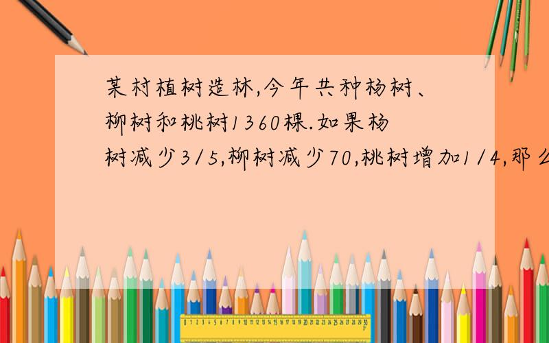 某村植树造林,今年共种杨树、柳树和桃树1360棵.如果杨树减少3/5,柳树减少70,桃树增加1/4,那么三种树一样多,三种树原各有几棵?