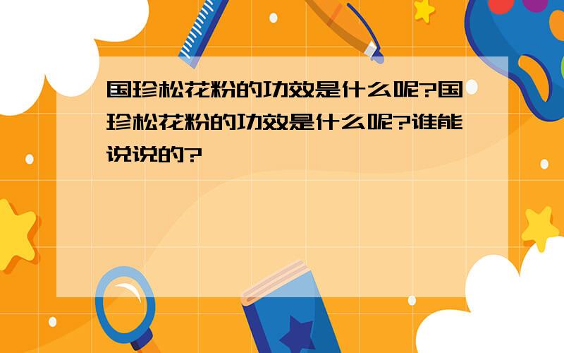 国珍松花粉的功效是什么呢?国珍松花粉的功效是什么呢?谁能说说的?