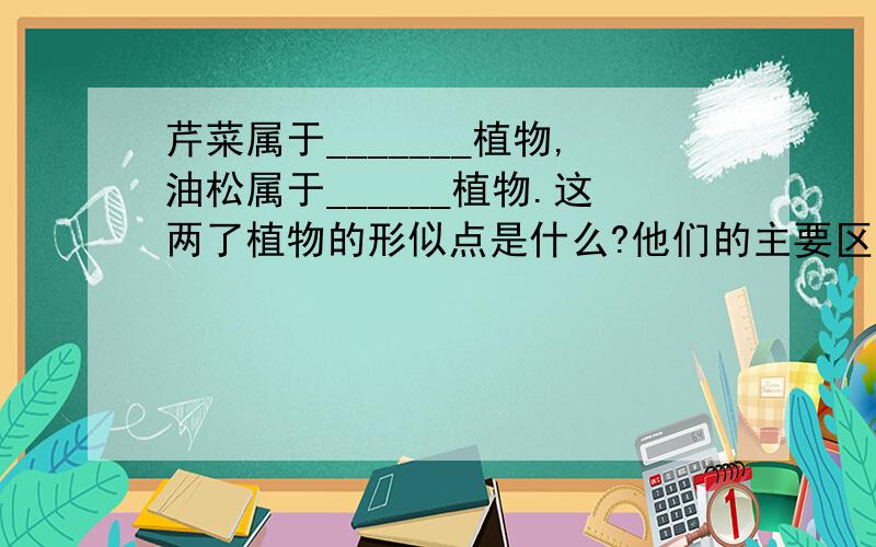 芹菜属于_______植物,油松属于______植物.这两了植物的形似点是什么?他们的主要区别是什么?