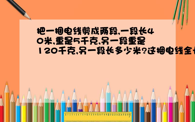 把一捆电线剪成两段,一段长40米,重是5千克,另一段重是120千克,另一段长多少米?这捆电线全长多少米?