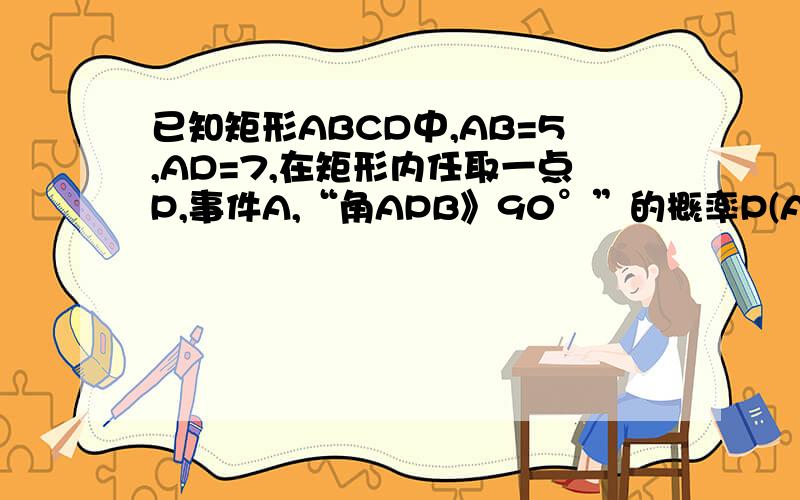 已知矩形ABCD中,AB=5,AD=7,在矩形内任取一点P,事件A,“角APB》90°”的概率P(A)为好多