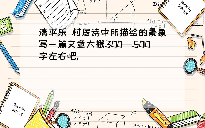 清平乐 村居诗中所描绘的景象写一篇文章大概300—500字左右吧,