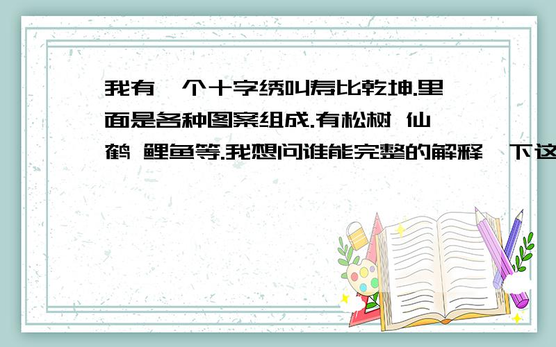 我有一个十字绣叫寿比乾坤.里面是各种图案组成.有松树 仙鹤 鲤鱼等.我想问谁能完整的解释一下这个图啊